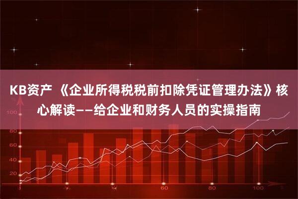 KB资产 《企业所得税税前扣除凭证管理办法》核心解读——给企业和财务人员的实操指南