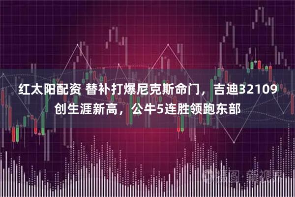 红太阳配资 替补打爆尼克斯命门，吉迪32109创生涯新高，公牛5连胜领跑东部