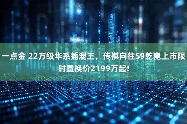 一点金 22万级华系插混王，传祺向往S9乾崑上市限时置换价2199万起!
