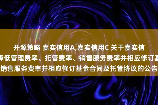 开源策略 嘉实信用A,嘉实信用C 关于嘉实信用债券型证券投资基金降低管理费率、托管费率、销售服务费率并相应修订基金合同及托管协议的公告