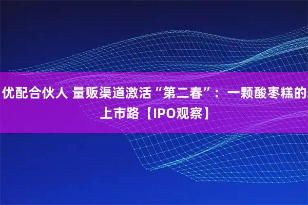 优配合伙人 量贩渠道激活“第二春”：一颗酸枣糕的上市路【IPO观察】