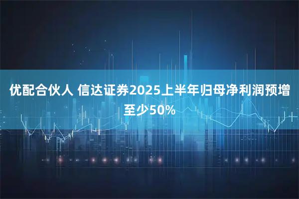 优配合伙人 信达证券2025上半年归母净利润预增至少50%
