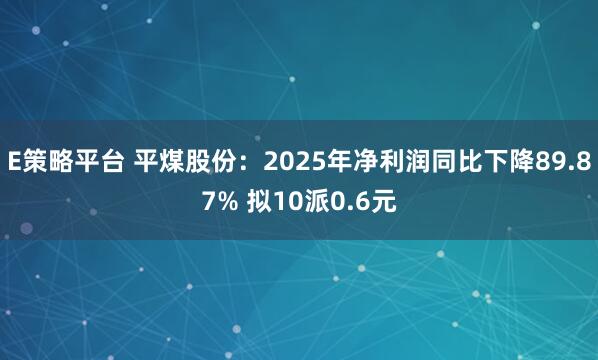 E策略平台 平煤股份：2025年净利润同比下降89.87% 拟10派0.6元