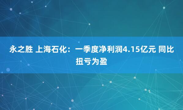 永之胜 上海石化：一季度净利润4.15亿元 同比扭亏为盈