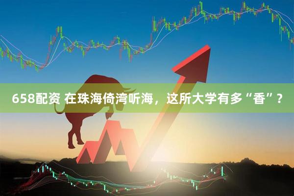 658配资 在珠海倚湾听海，这所大学有多“香”？