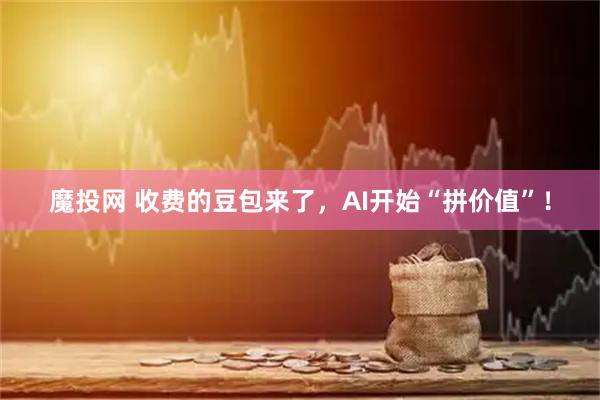 魔投网 收费的豆包来了，AI开始“拼价值”！
