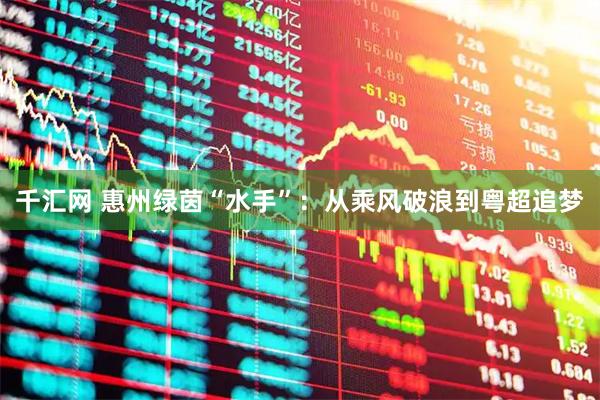 千汇网 惠州绿茵“水手”：从乘风破浪到粤超追梦